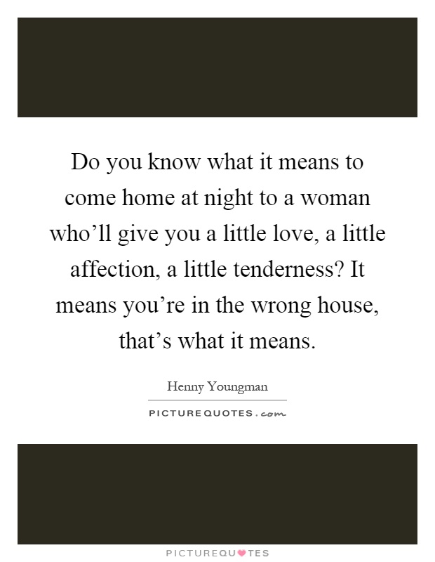 Do you know what it means to come home at night to a woman who'll give you a little love, a little affection, a little tenderness? It means you're in the wrong house, that's what it means Picture Quote #1