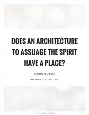 Does an architecture to assuage the spirit have a place? Picture Quote #1