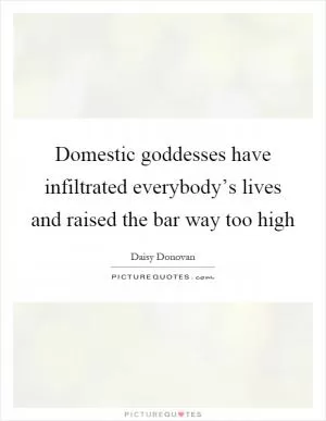 Domestic goddesses have infiltrated everybody’s lives and raised the bar way too high Picture Quote #1