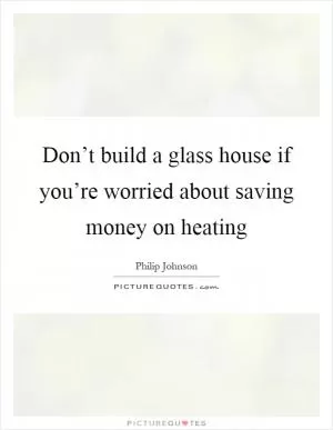 Don’t build a glass house if you’re worried about saving money on heating Picture Quote #1