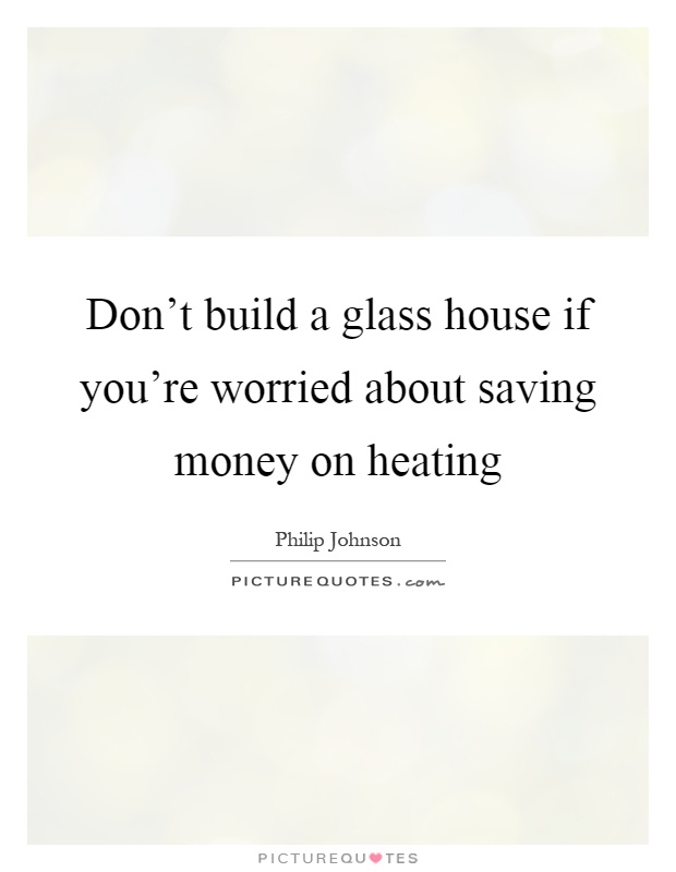 Don't build a glass house if you're worried about saving money on heating Picture Quote #1