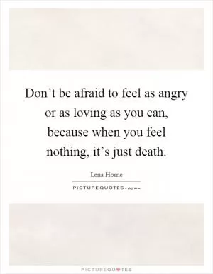 Don’t be afraid to feel as angry or as loving as you can, because when you feel nothing, it’s just death Picture Quote #1