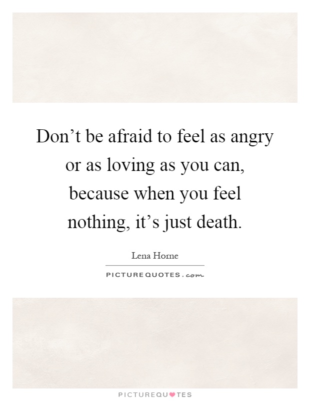 Don't be afraid to feel as angry or as loving as you can, because when you feel nothing, it's just death Picture Quote #1