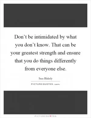 Don’t be intimidated by what you don’t know. That can be your greatest strength and ensure that you do things differently from everyone else Picture Quote #1