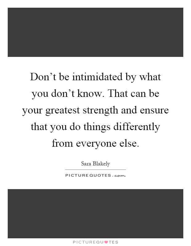 Don't be intimidated by what you don't know. That can be your greatest strength and ensure that you do things differently from everyone else Picture Quote #1