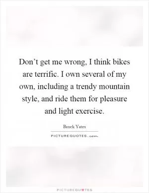 Don’t get me wrong, I think bikes are terrific. I own several of my own, including a trendy mountain style, and ride them for pleasure and light exercise Picture Quote #1