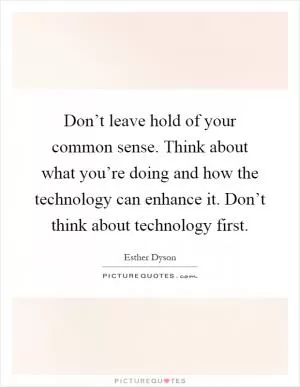 Don’t leave hold of your common sense. Think about what you’re doing and how the technology can enhance it. Don’t think about technology first Picture Quote #1