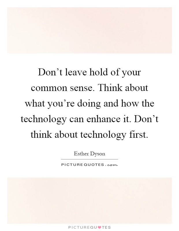 Don't leave hold of your common sense. Think about what you're doing and how the technology can enhance it. Don't think about technology first Picture Quote #1