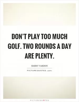 Don’t play too much golf. Two rounds a day are plenty Picture Quote #1