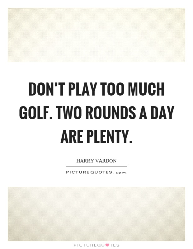 Don't play too much golf. Two rounds a day are plenty Picture Quote #1