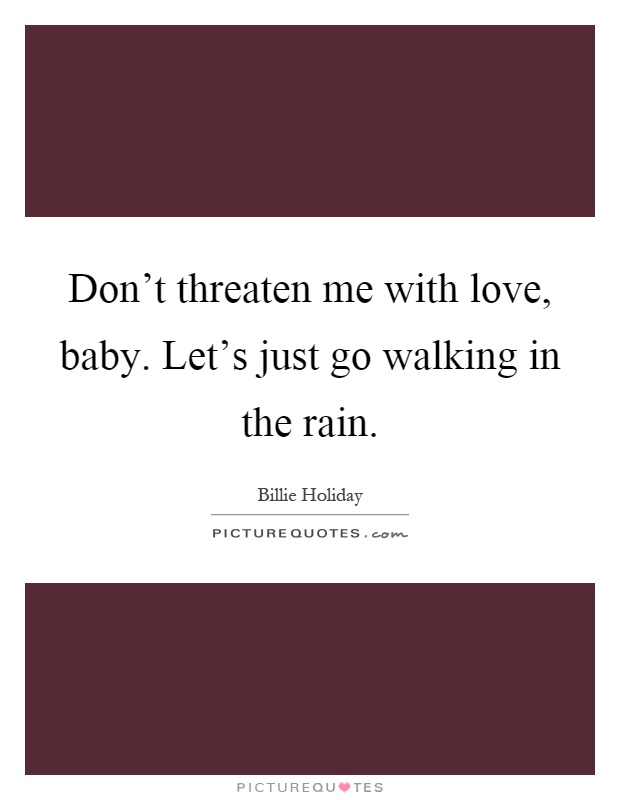 Don't threaten me with love, baby. Let's just go walking in the rain Picture Quote #1