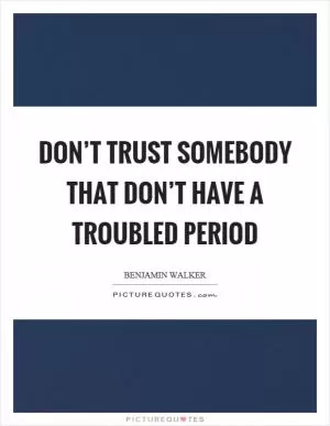 Don’t trust somebody that don’t have a troubled period Picture Quote #1