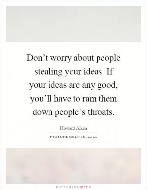 Don’t worry about people stealing your ideas. If your ideas are any good, you’ll have to ram them down people’s throats Picture Quote #1