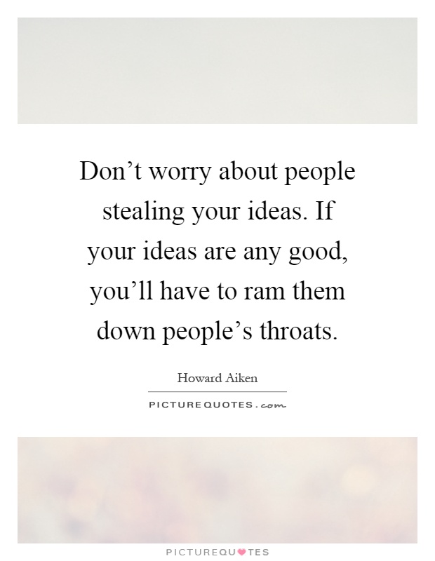 Don't worry about people stealing your ideas. If your ideas are any good, you'll have to ram them down people's throats Picture Quote #1