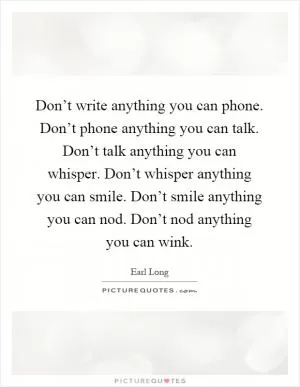 Don’t write anything you can phone. Don’t phone anything you can talk. Don’t talk anything you can whisper. Don’t whisper anything you can smile. Don’t smile anything you can nod. Don’t nod anything you can wink Picture Quote #1