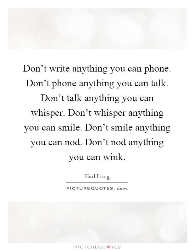 Don't write anything you can phone. Don't phone anything you can talk. Don't talk anything you can whisper. Don't whisper anything you can smile. Don't smile anything you can nod. Don't nod anything you can wink Picture Quote #1
