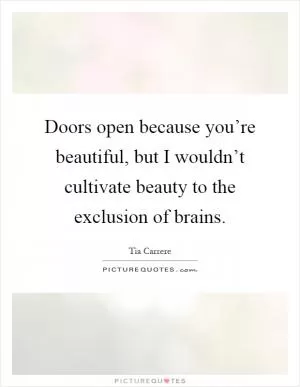 Doors open because you’re beautiful, but I wouldn’t cultivate beauty to the exclusion of brains Picture Quote #1