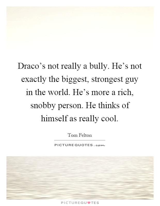 Draco's not really a bully. He's not exactly the biggest, strongest guy in the world. He's more a rich, snobby person. He thinks of himself as really cool Picture Quote #1