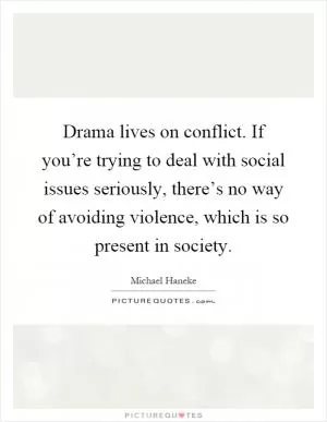 Drama lives on conflict. If you’re trying to deal with social issues seriously, there’s no way of avoiding violence, which is so present in society Picture Quote #1