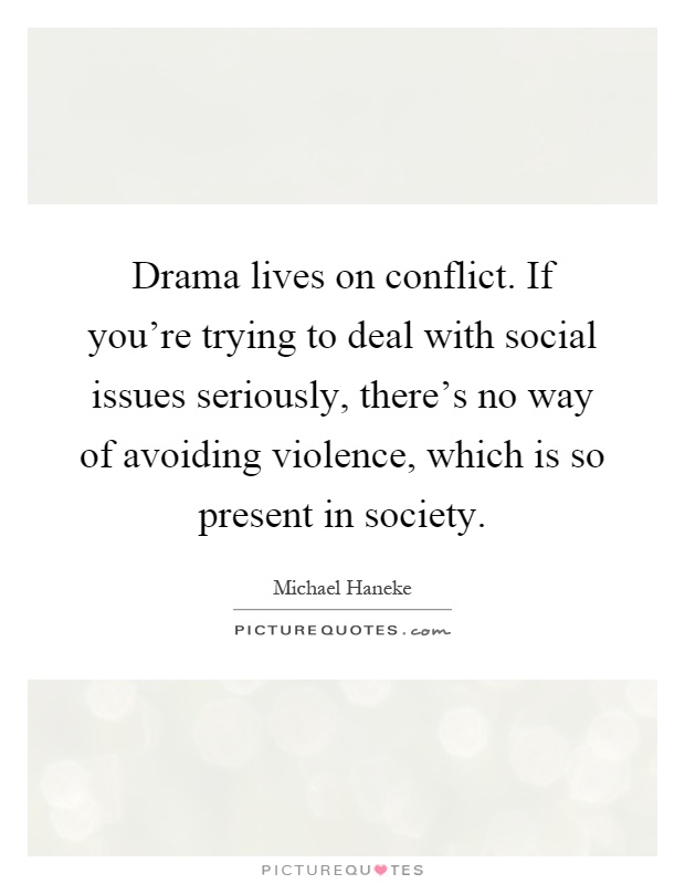 Drama lives on conflict. If you're trying to deal with social issues seriously, there's no way of avoiding violence, which is so present in society Picture Quote #1