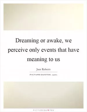 Dreaming or awake, we perceive only events that have meaning to us Picture Quote #1