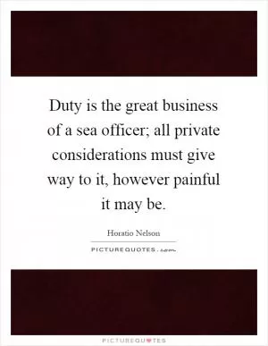 Duty is the great business of a sea officer; all private considerations must give way to it, however painful it may be Picture Quote #1