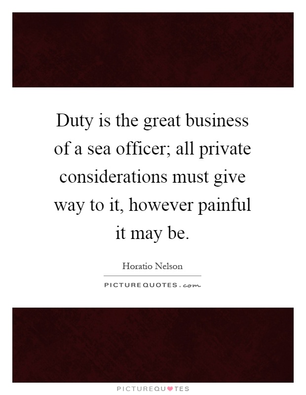 Duty is the great business of a sea officer; all private considerations must give way to it, however painful it may be Picture Quote #1