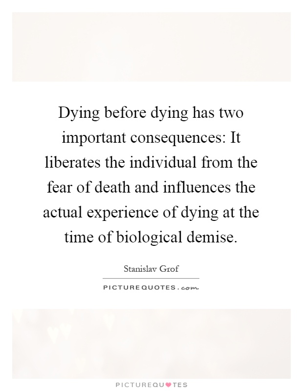 Dying before dying has two important consequences: It liberates the individual from the fear of death and influences the actual experience of dying at the time of biological demise Picture Quote #1