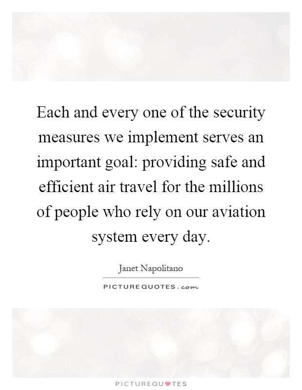 Each and every one of the security measures we implement serves an important goal: providing safe and efficient air travel for the millions of people who rely on our aviation system every day Picture Quote #1