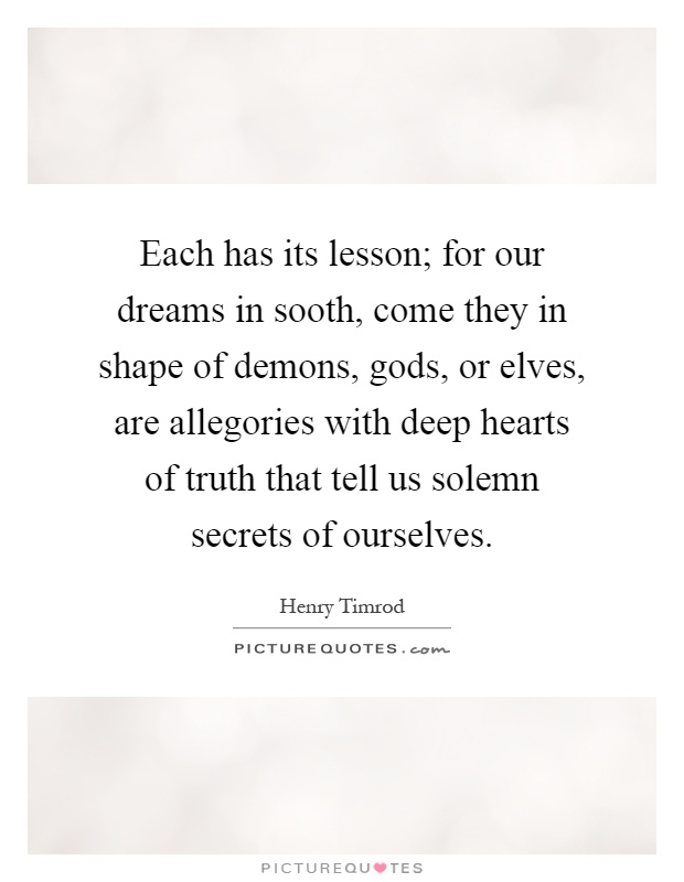 Each has its lesson; for our dreams in sooth, come they in shape of demons, gods, or elves, are allegories with deep hearts of truth that tell us solemn secrets of ourselves Picture Quote #1