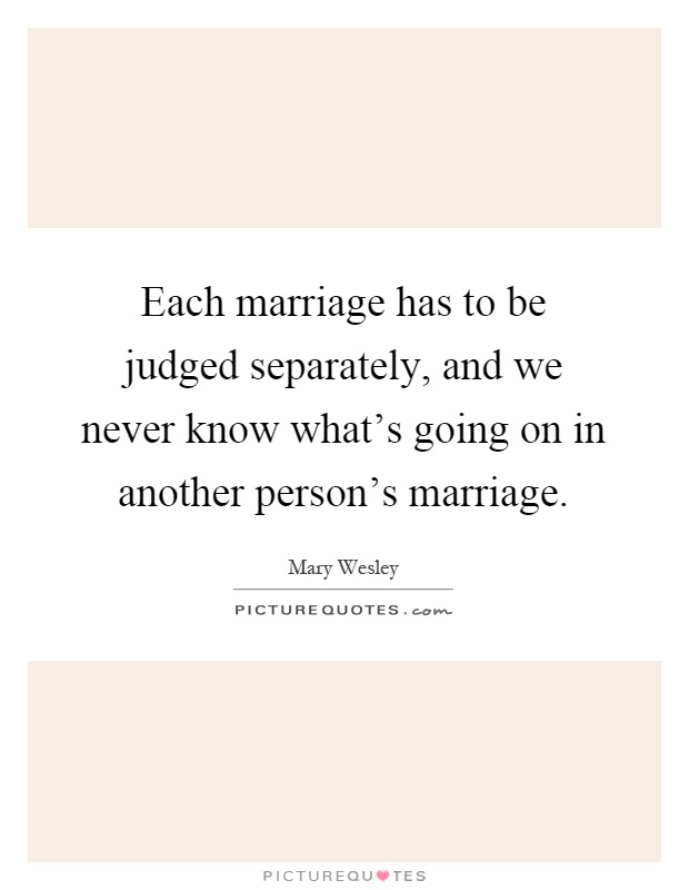 Each marriage has to be judged separately, and we never know what's going on in another person's marriage Picture Quote #1