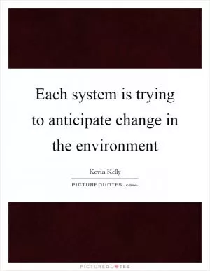 Each system is trying to anticipate change in the environment Picture Quote #1