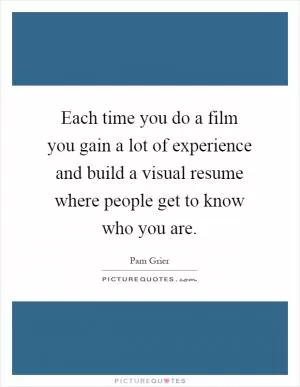 Each time you do a film you gain a lot of experience and build a visual resume where people get to know who you are Picture Quote #1