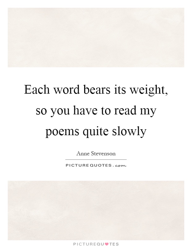 Each word bears its weight, so you have to read my poems quite slowly Picture Quote #1