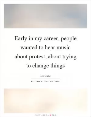 Early in my career, people wanted to hear music about protest, about trying to change things Picture Quote #1