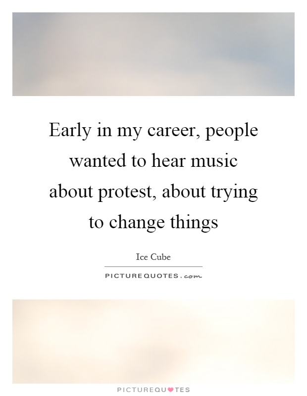 Early in my career, people wanted to hear music about protest, about trying to change things Picture Quote #1