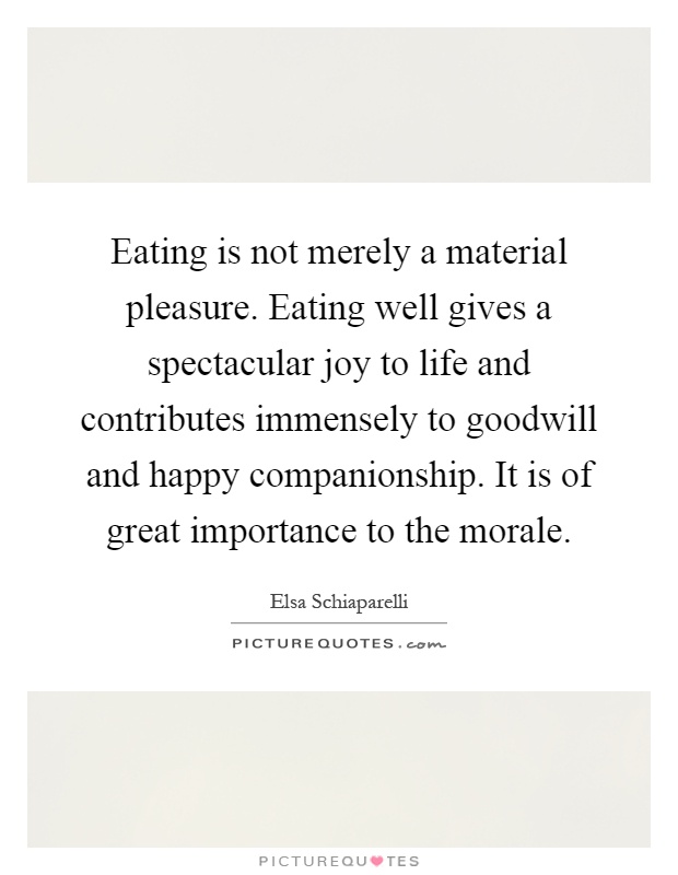 Eating is not merely a material pleasure. Eating well gives a spectacular joy to life and contributes immensely to goodwill and happy companionship. It is of great importance to the morale Picture Quote #1