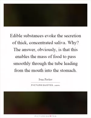 Edible substances evoke the secretion of thick, concentrated saliva. Why? The answer, obviously, is that this enables the mass of food to pass smoothly through the tube leading from the mouth into the stomach Picture Quote #1