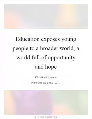 Education exposes young people to a broader world, a world full of opportunity and hope Picture Quote #1
