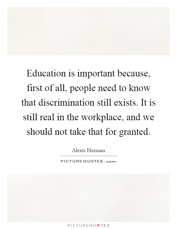 Education is important because, first of all, people need to know that discrimination still exists. It is still real in the workplace, and we should not take that for granted Picture Quote #1