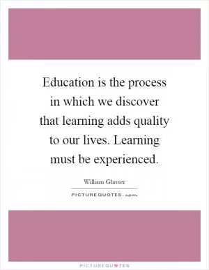 Education is the process in which we discover that learning adds quality to our lives. Learning must be experienced Picture Quote #1