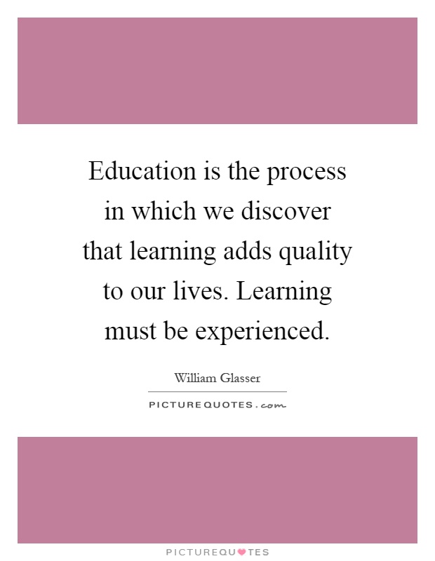 Education is the process in which we discover that learning adds quality to our lives. Learning must be experienced Picture Quote #1