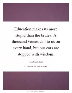 Education makes us more stupid than the brutes. A thousand voices call to us on every hand, but our ears are stopped with wisdom Picture Quote #1