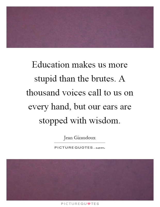Education makes us more stupid than the brutes. A thousand voices call to us on every hand, but our ears are stopped with wisdom Picture Quote #1