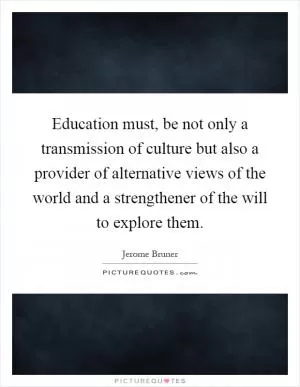 Education must, be not only a transmission of culture but also a provider of alternative views of the world and a strengthener of the will to explore them Picture Quote #1