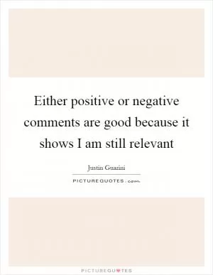 Either positive or negative comments are good because it shows I am still relevant Picture Quote #1