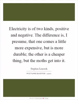 Electricity is of two kinds, positive and negative. The difference is, I presume, that one comes a little more expensive, but is more durable; the other is a cheaper thing, but the moths get into it Picture Quote #1