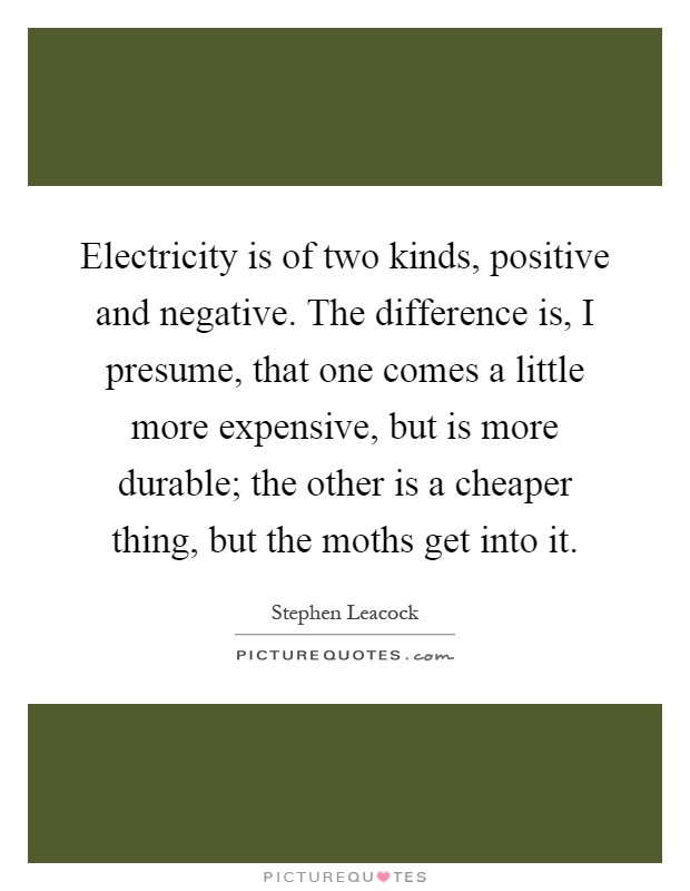 Electricity is of two kinds, positive and negative. The difference is, I presume, that one comes a little more expensive, but is more durable; the other is a cheaper thing, but the moths get into it Picture Quote #1