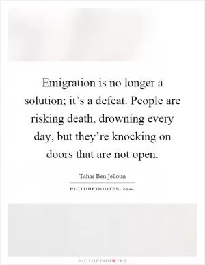 Emigration is no longer a solution; it’s a defeat. People are risking death, drowning every day, but they’re knocking on doors that are not open Picture Quote #1