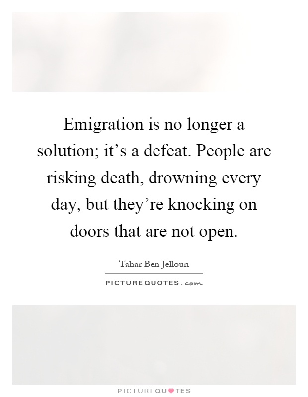Emigration is no longer a solution; it's a defeat. People are risking death, drowning every day, but they're knocking on doors that are not open Picture Quote #1